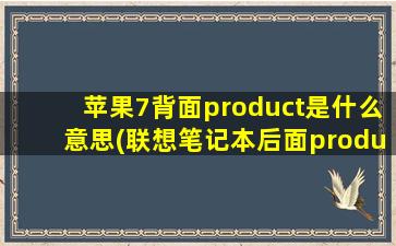 苹果7背面product是什么意思(联想笔记本后面product key用途)